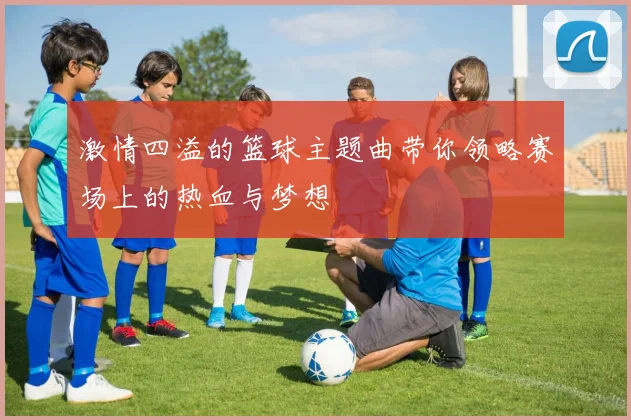 激情四溢的篮球主题曲带你领略赛场上的热血与梦想