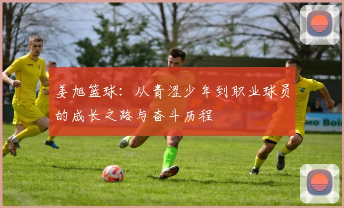 姜旭篮球：从青涩少年到职业球员的成长之路与奋斗历程