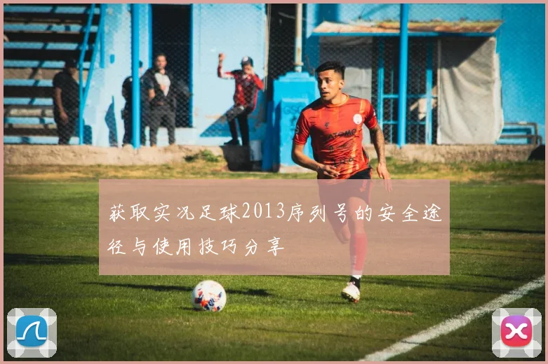 获取实况足球2013序列号的安全途径与使用技巧分享