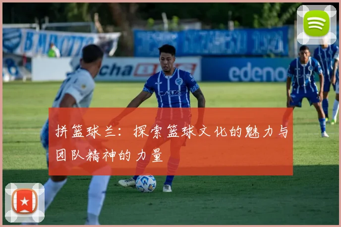 拼篮球兰：探索篮球文化的魅力与团队精神的力量