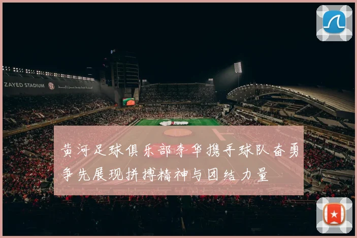 黄河足球俱乐部李华携手球队奋勇争先展现拼搏精神与团结力量