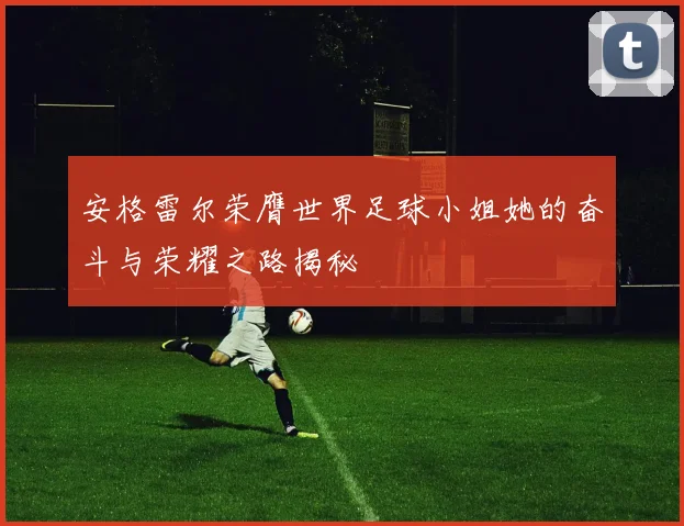 安格雷尔荣膺世界足球小姐她的奋斗与荣耀之路揭秘