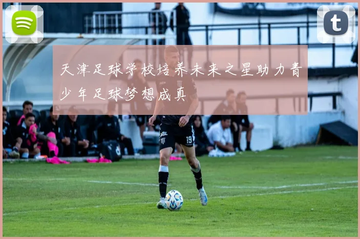 天津足球学校培养未来之星助力青少年足球梦想成真