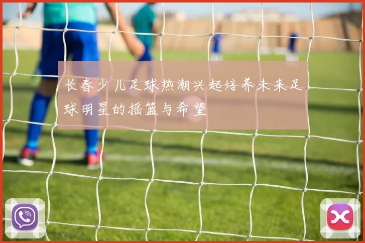 长春少儿足球热潮兴起培养未来足球明星的摇篮与希望