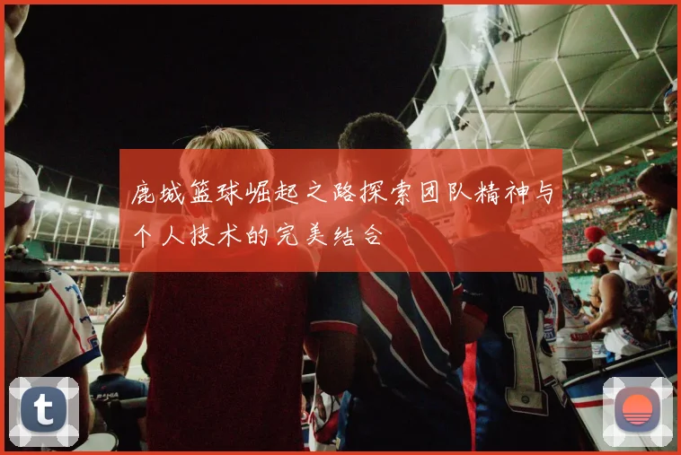 鹿城篮球崛起之路探索团队精神与个人技术的完美结合