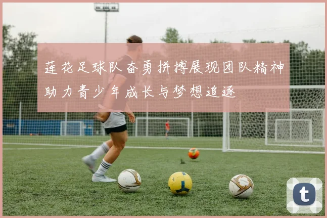 莲花足球队奋勇拼搏展现团队精神助力青少年成长与梦想追逐