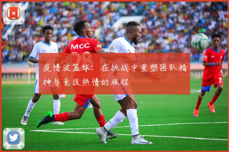 疫情波篮球：在挑战中重塑团队精神与竞技热情的旅程