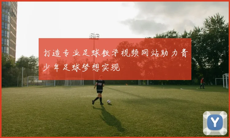 打造专业足球教学视频网站助力青少年足球梦想实现