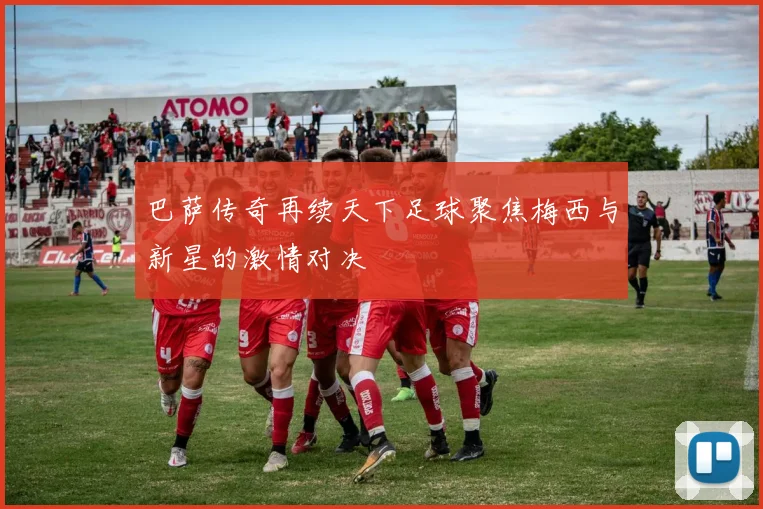 巴萨传奇再续天下足球聚焦梅西与新星的激情对决