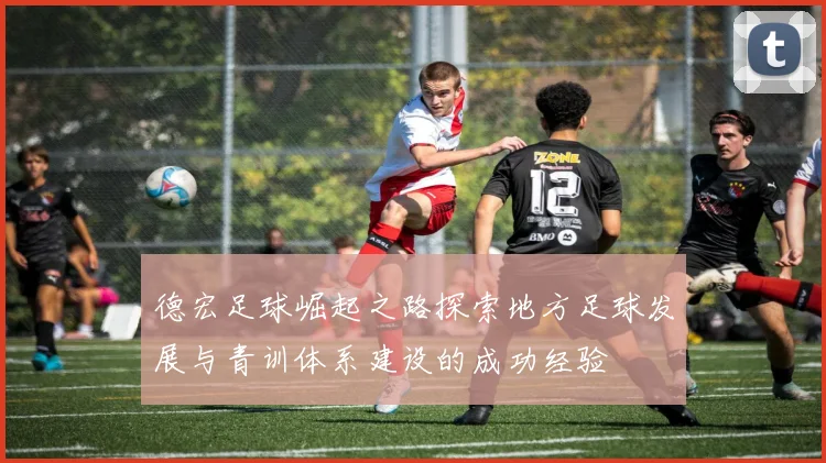 德宏足球崛起之路探索地方足球发展与青训体系建设的成功经验